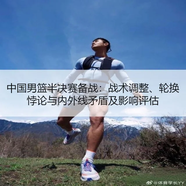 中国男篮半决赛备战:战术调整、轮换悖论与内外线矛盾及影响评估